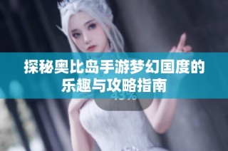 探秘奥比岛手游梦幻国度的乐趣与攻略指南