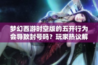 梦幻西游时空版的五开行为会导致封号吗？玩家热议解析五开现象