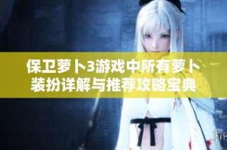 保卫萝卜3游戏中所有萝卜装扮详解与推荐攻略宝典