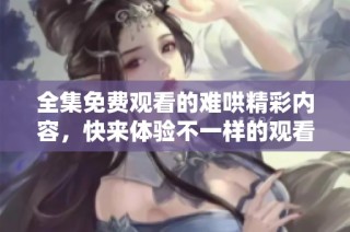 全集免费观看的难哄精彩内容，快来体验不一样的观看乐趣吧