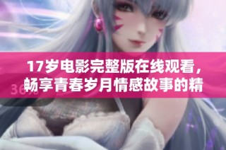 17岁电影完整版在线观看，畅享青春岁月情感故事的精彩体验