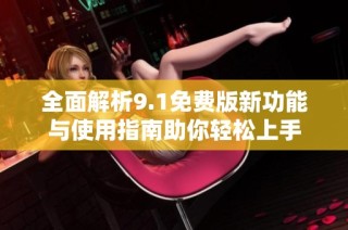 全面解析9.1免费版新功能与使用指南助你轻松上手