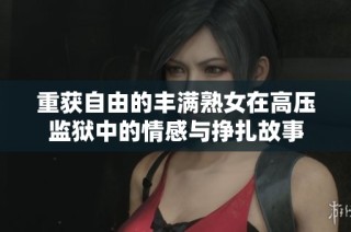 重获自由的丰满熟女在高压监狱中的情感与挣扎故事