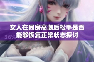 女人在同房高潮后松手是否能够恢复正常状态探讨
