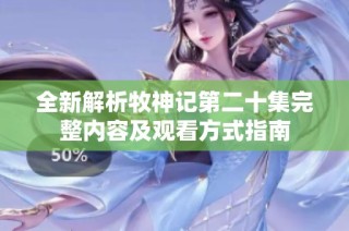 全新解析牧神记第二十集完整内容及观看方式指南