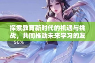 探索教育新时代的机遇与挑战，共同推动未来学习的发展与变革