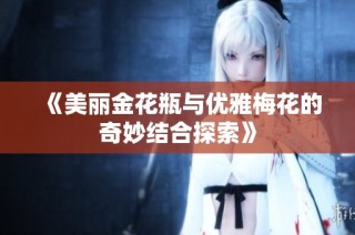 《美丽金花瓶与优雅梅花的奇妙结合探索》