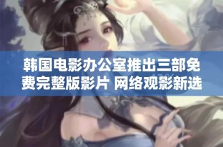 韩国电影办公室推出三部免费完整版影片 网络观影新选择引关注