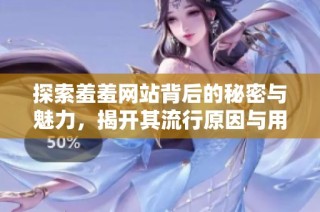 探索羞羞网站背后的秘密与魅力，揭开其流行原因与用户体验