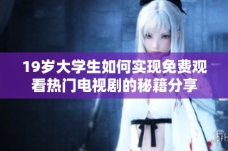 19岁大学生如何实现免费观看热门电视剧的秘籍分享