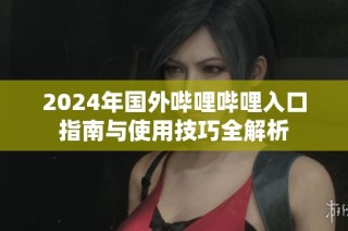 2024年国外哔哩哔哩入口指南与使用技巧全解析
