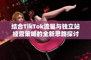 结合TikTok流量与独立站经营策略的全新思路探讨