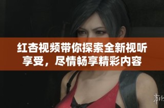 红杏视频带你探索全新视听享受，尽情畅享精彩内容