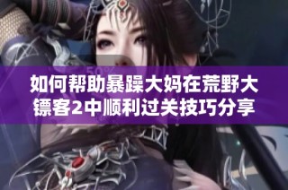 如何帮助暴躁大妈在荒野大镖客2中顺利过关技巧分享
