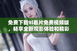 免费下载9i看片免费视频版，畅享全新观影体验和精彩内容