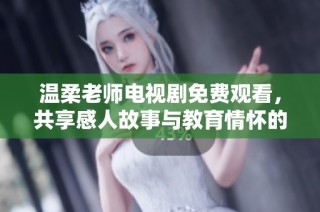 温柔老师电视剧免费观看，共享感人故事与教育情怀的美好时光