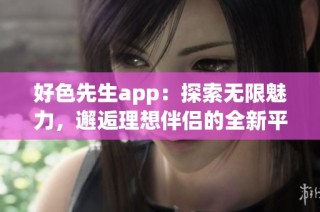 好色先生app：探索无限魅力，邂逅理想伴侣的全新平台
