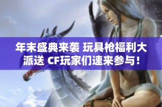 年末盛典来袭 玩具枪福利大派送 CF玩家们速来参与！