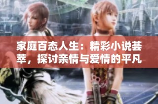 家庭百态人生：精彩小说荟萃，探讨亲情与爱情的平凡故事