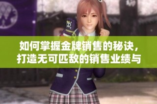 如何掌握金牌销售的秘诀，打造无可匹敌的销售业绩与人际关系