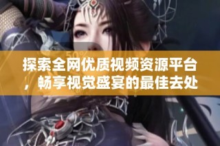 探索全网优质视频资源平台，畅享视觉盛宴的最佳去处