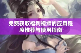 免费获取福利视频的应用程序推荐与使用指南