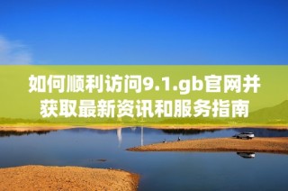 如何顺利访问9.1.gb官网并获取最新资讯和服务指南