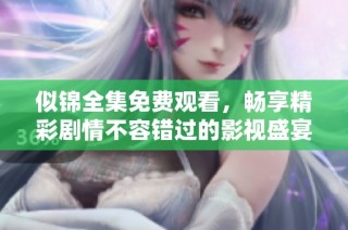 似锦全集免费观看，畅享精彩剧情不容错过的影视盛宴
