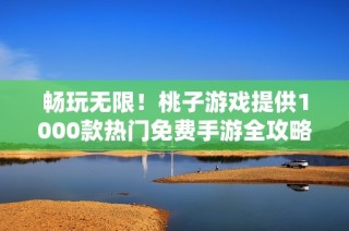 畅玩无限！桃子游戏提供1000款热门免费手游全攻略与推荐