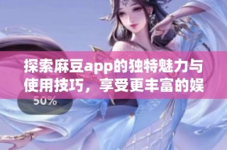 探索麻豆app的独特魅力与使用技巧，享受更丰富的娱乐体验！