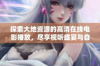探索大地资源的高清在线电影播放，尽享视听盛宴与自然之美