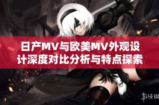日产MV与欧美MV外观设计深度对比分析与特点探索