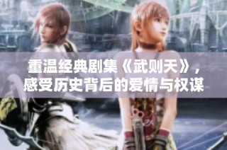 重温经典剧集《武则天》，感受历史背后的爱情与权谋纠葛
