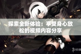 探索全新体验：享受身心放松的视频内容分享