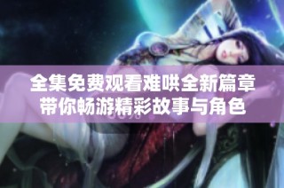 全集免费观看难哄全新篇章带你畅游精彩故事与角色