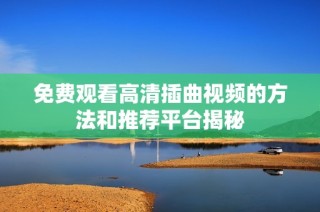 免费观看高清插曲视频的方法和推荐平台揭秘