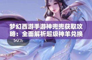 梦幻西游手游神兜兜获取攻略：全面解析超级神羊兑换物品技巧与方法