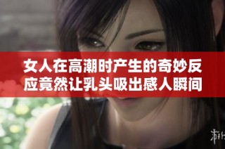 女人在高潮时产生的奇妙反应竟然让乳头吸出感人瞬间