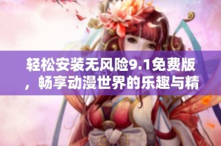轻松安装无风险9.1免费版，畅享动漫世界的乐趣与精彩