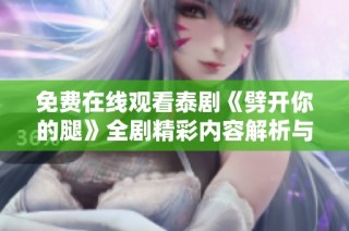 免费在线观看泰剧《劈开你的腿》全剧精彩内容解析与剧评分享