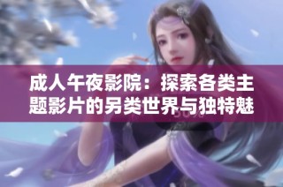 成人午夜影院：探索各类主题影片的另类世界与独特魅力
