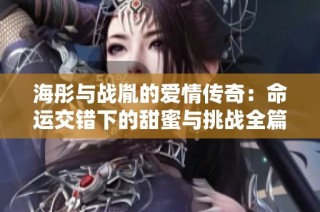 海彤与战胤的爱情传奇：命运交错下的甜蜜与挑战全篇免费阅读