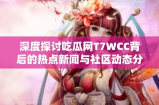 深度探讨吃瓜网T7WCC背后的热点新闻与社区动态分析