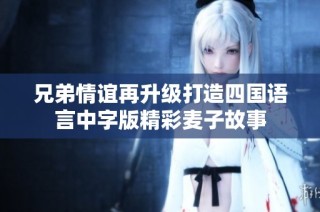 兄弟情谊再升级打造四国语言中字版精彩麦子故事