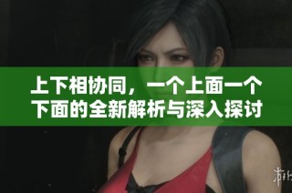 上下相协同，一个上面一个下面的全新解析与深入探讨