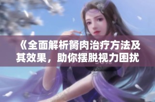 《全面解析胬肉治疗方法及其效果，助你摆脱视力困扰》