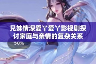 兄妹情深爱丫爱丫影视剧探讨家庭与亲情的复杂关系