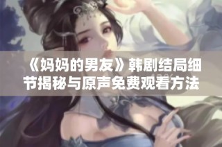 《妈妈的男友》韩剧结局细节揭秘与原声免费观看方法大公开