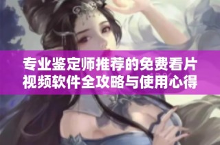专业鉴定师推荐的免费看片视频软件全攻略与使用心得分享