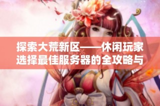 探索大荒新区——休闲玩家选择最佳服务器的全攻略与建议